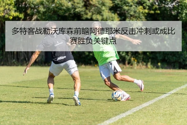 多特客战勒沃库森前瞻阿德耶米反击冲刺或成比赛胜负关键点