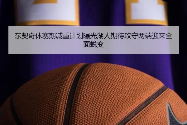 东契奇休赛期减重计划曝光湖人期待攻守两端迎来全面蜕变