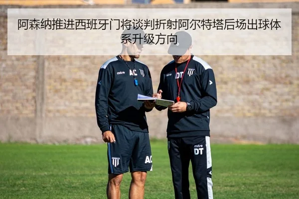 阿森纳推进西班牙门将谈判折射阿尔特塔后场出球体系升级方向