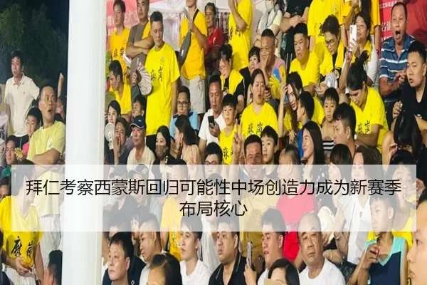 拜仁考察西蒙斯回归可能性中场创造力成为新赛季布局核心